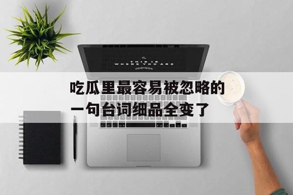 吃瓜里最容易被忽略的一句台词细品全变了