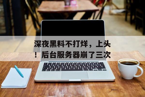 深夜黑料不打烊，上头！后台服务器崩了三次