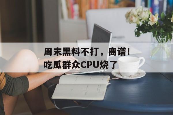周末黑料不打，离谱！吃瓜群众CPU烧了