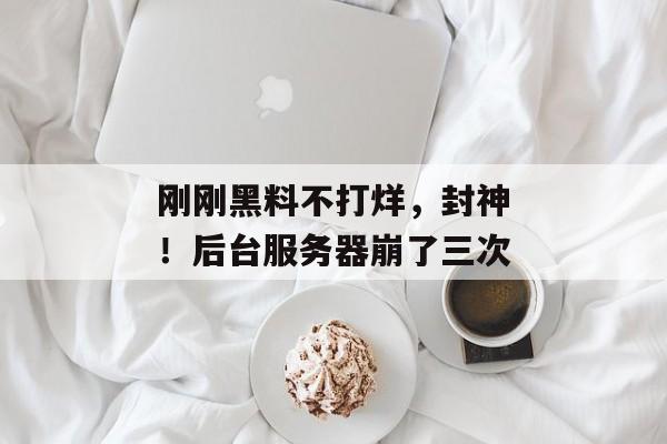 刚刚黑料不打烊，封神！后台服务器崩了三次