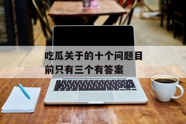 吃瓜关于的十个问题目前只有三个有答案