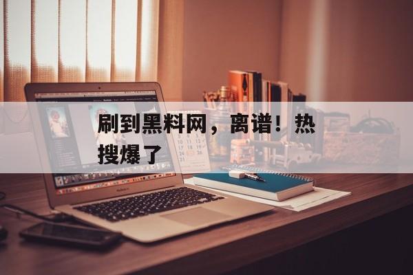 刷到黑料网，离谱！热搜爆了