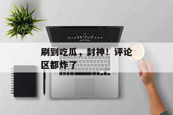 刷到吃瓜，封神！评论区都炸了