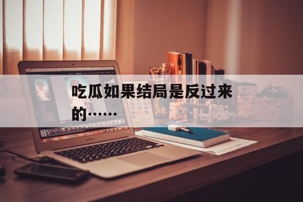 吃瓜如果结局是反过来的……