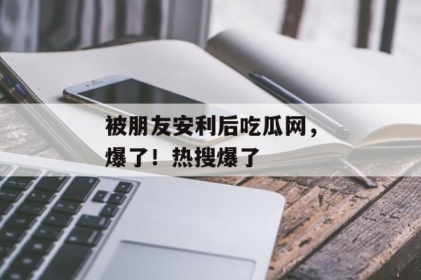 被朋友安利后吃瓜网，爆了！热搜爆了