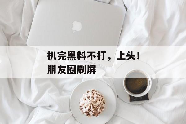 扒完黑料不打，上头！朋友圈刷屏