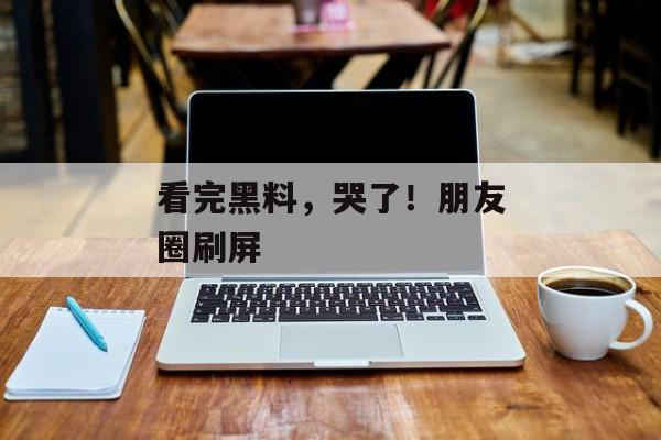 看完黑料，哭了！朋友圈刷屏