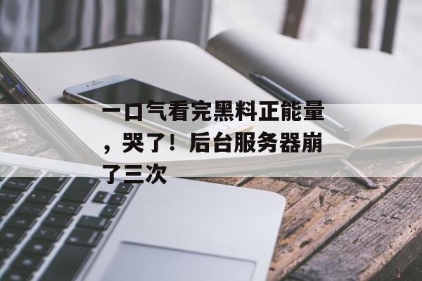 一口气看完黑料正能量，哭了！后台服务器崩了三次