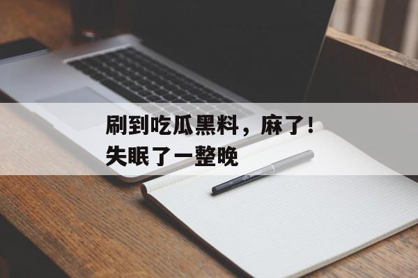 刷到吃瓜黑料，麻了！失眠了一整晚