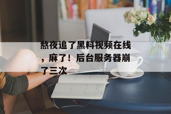 熬夜追了黑料视频在线，麻了！后台服务器崩了三次