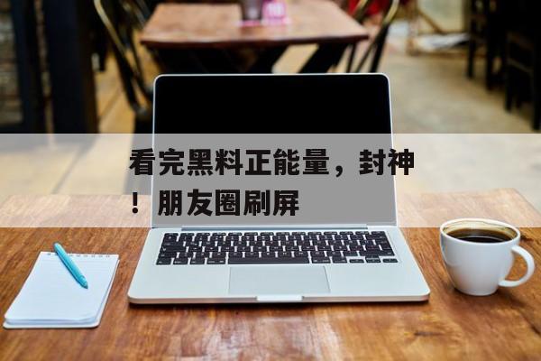 看完黑料正能量，封神！朋友圈刷屏