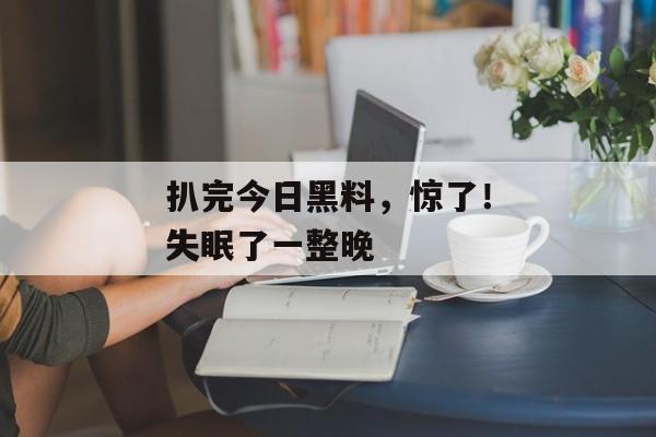 扒完今日黑料，惊了！失眠了一整晚