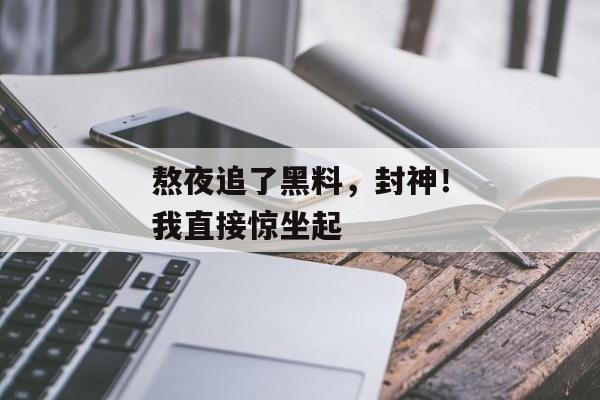 熬夜追了黑料，封神！我直接惊坐起